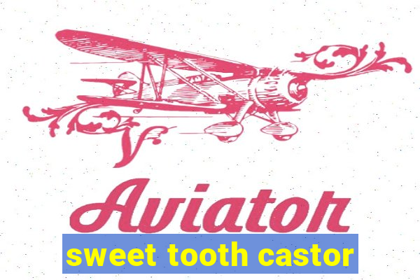 sweet tooth castor