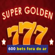 600 bets fora do ar