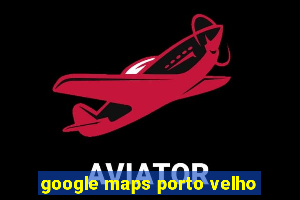 google maps porto velho