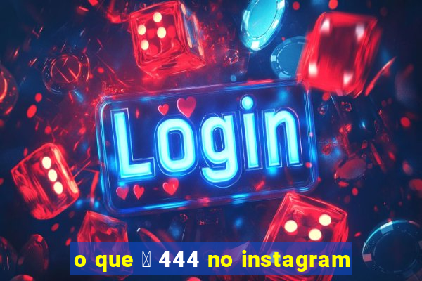 o que 茅 444 no instagram