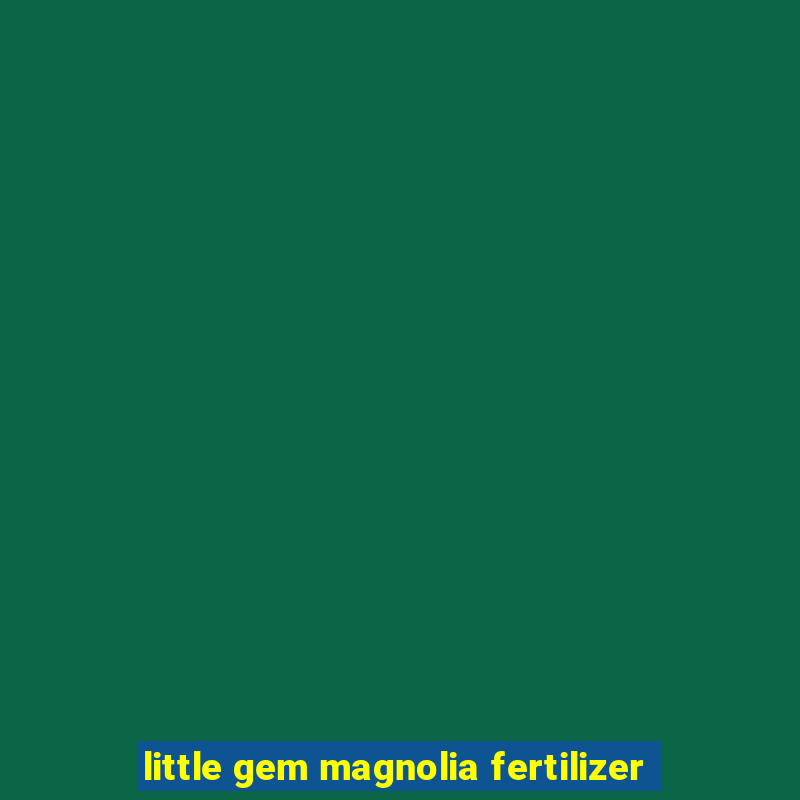 little gem magnolia fertilizer