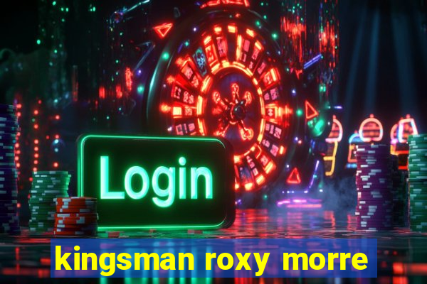 kingsman roxy morre