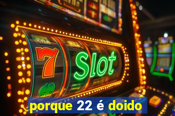 porque 22 é doido