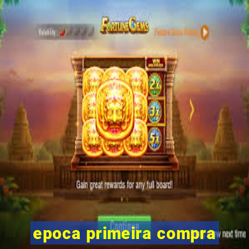 epoca primeira compra