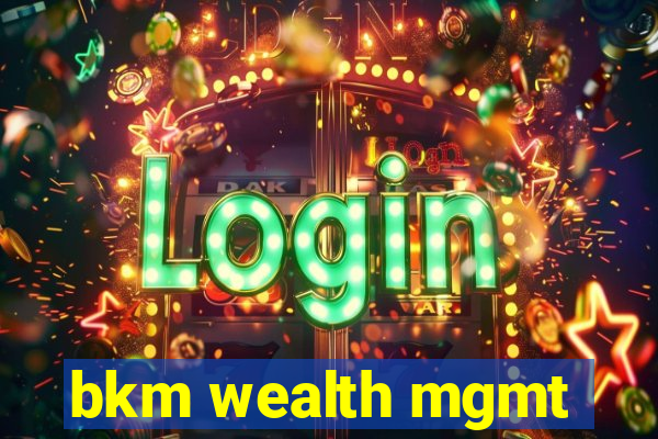 bkm wealth mgmt