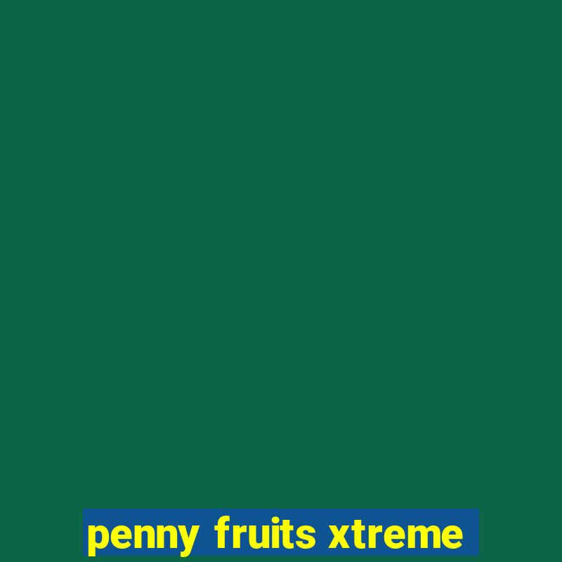 penny fruits xtreme