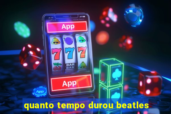 quanto tempo durou beatles