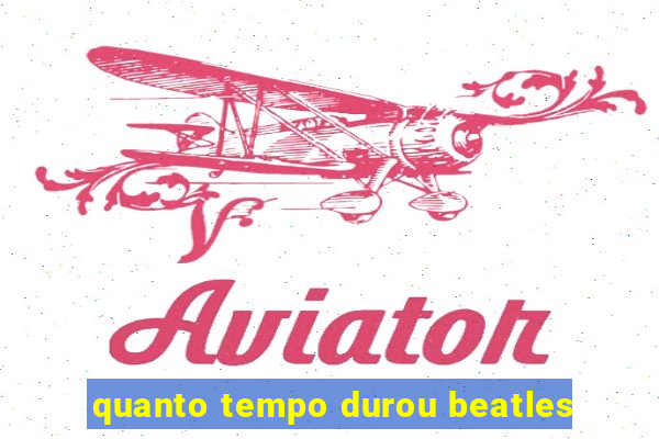 quanto tempo durou beatles