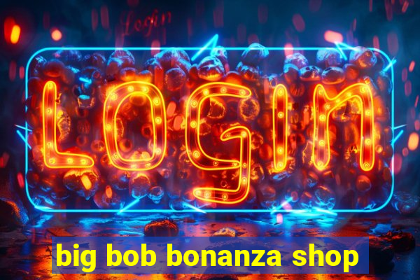 big bob bonanza shop