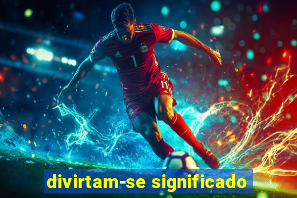 divirtam-se significado