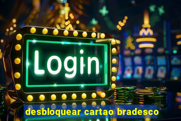 desbloquear cartao bradesco