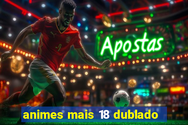 animes mais 18 dublado