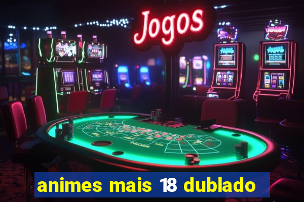 animes mais 18 dublado