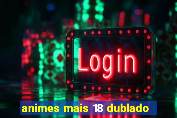 animes mais 18 dublado