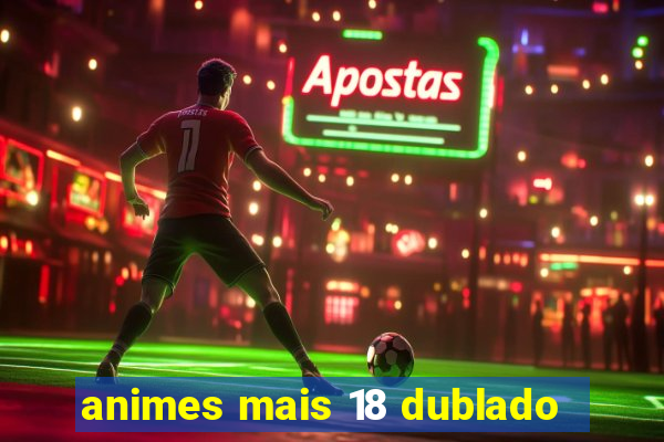 animes mais 18 dublado