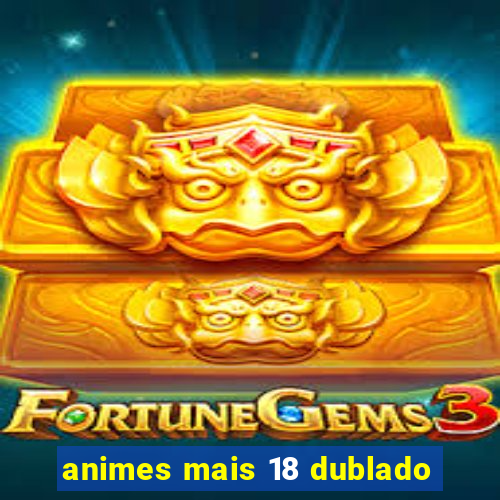 animes mais 18 dublado