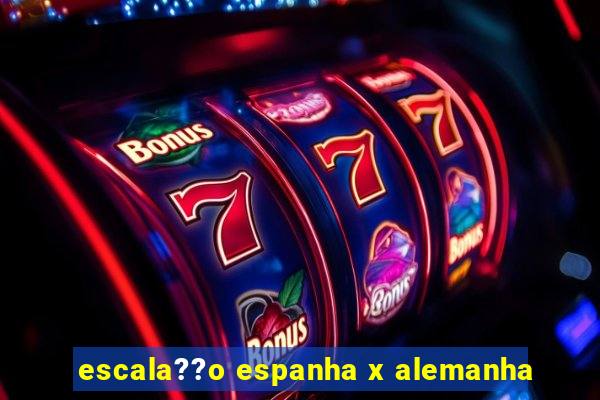 escala??o espanha x alemanha