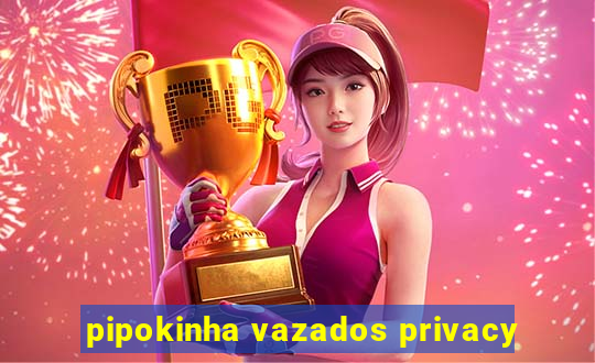 pipokinha vazados privacy