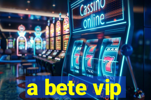 a bete vip