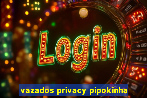 vazados privacy pipokinha