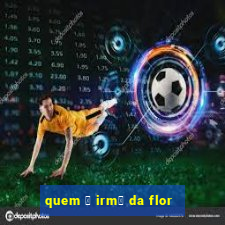 quem 茅 irm茫 da flor