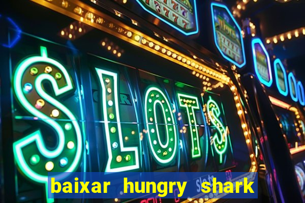 baixar hungry shark evolution dinheiro infinito