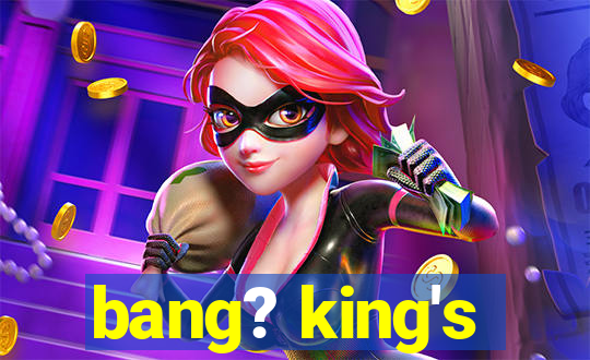 bang? king's