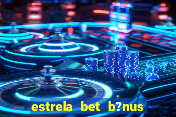 estrela bet b?nus de boas-vindas