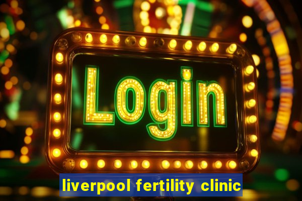 liverpool fertility clinic