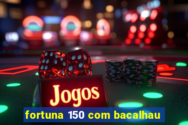 fortuna 150 com bacalhau