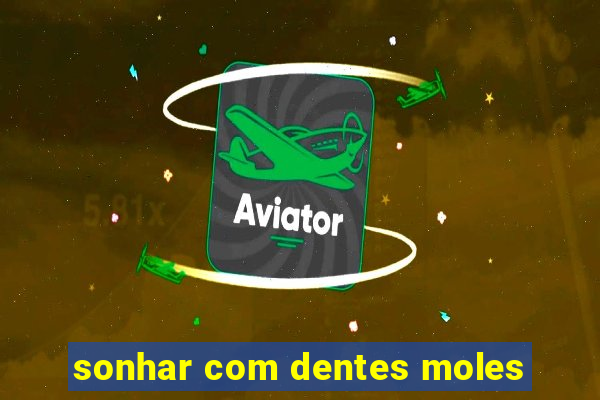 sonhar com dentes moles