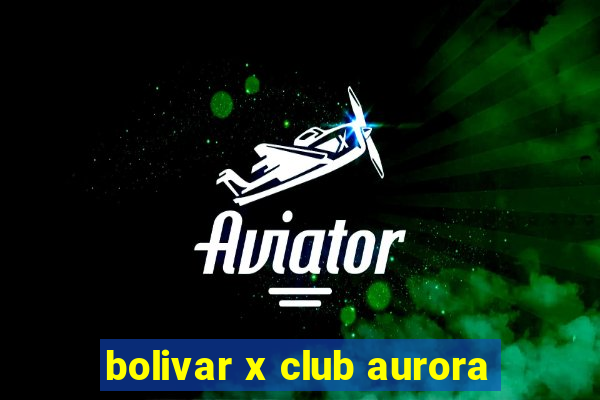 bolivar x club aurora