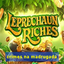 crimes na madrugada