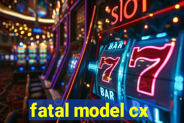 fatal model cx