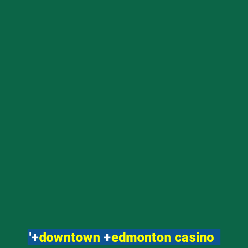 '+downtown +edmonton casino