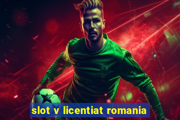 slot v licentiat romania