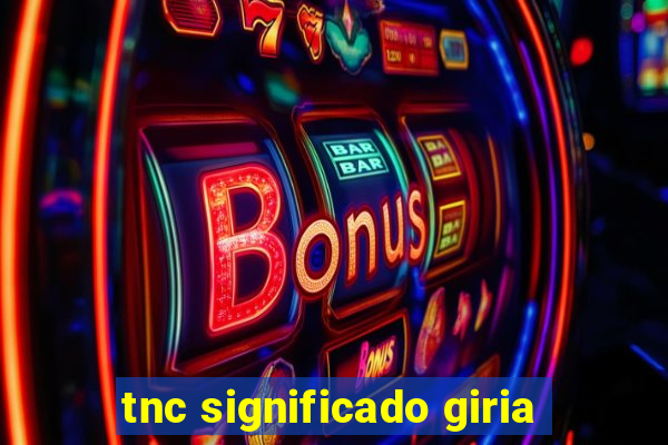 tnc significado giria