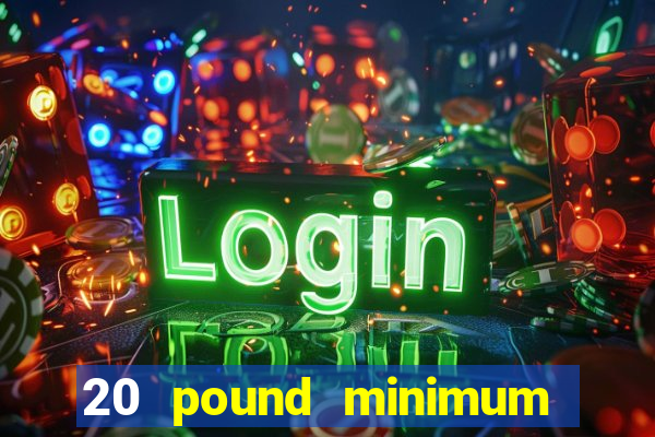 20 pound minimum deposit online casino