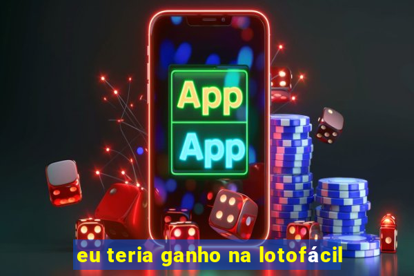 eu teria ganho na lotofácil