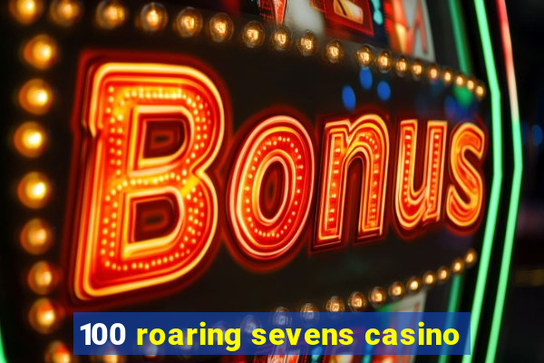 100 roaring sevens casino