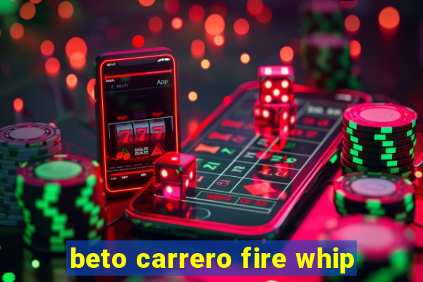 beto carrero fire whip