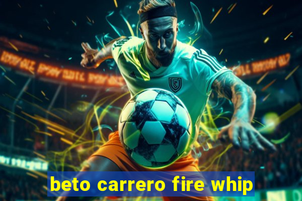 beto carrero fire whip