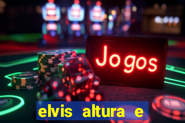 elvis altura e peso elvis bugalu altura e