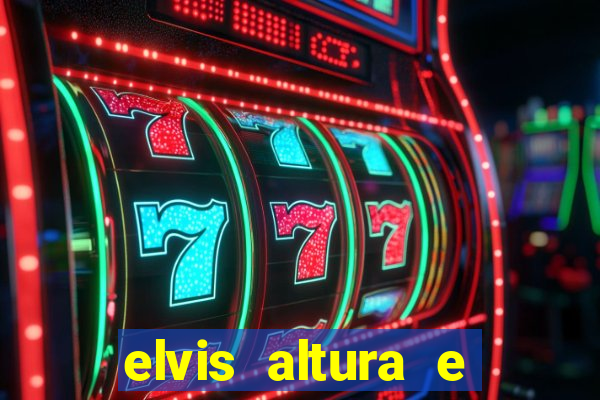 elvis altura e peso elvis bugalu altura e