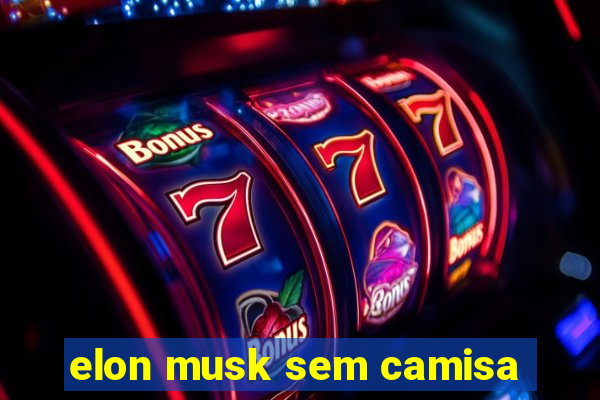 elon musk sem camisa