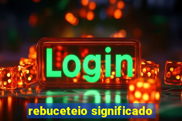 rebuceteio significado