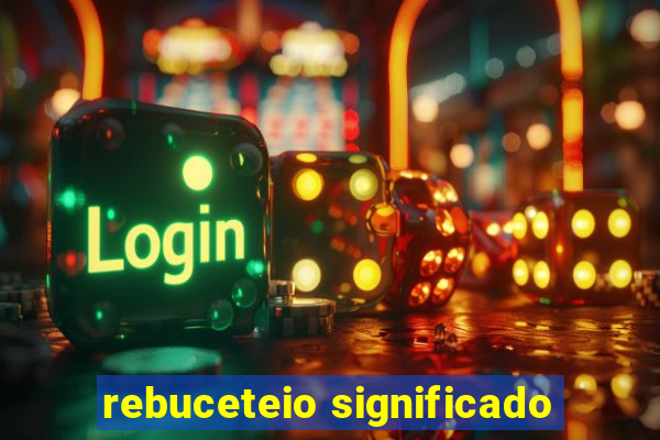 rebuceteio significado