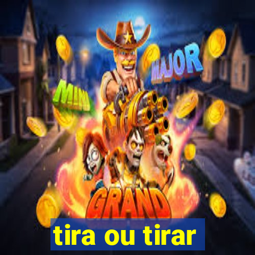 tira ou tirar