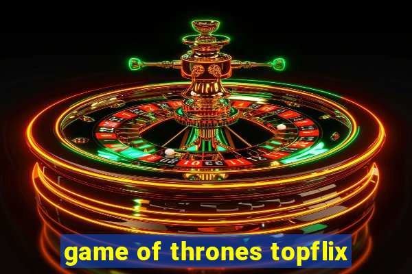 game of thrones topflix