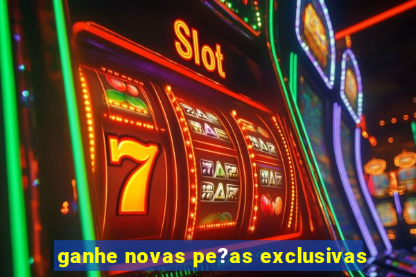 ganhe novas pe?as exclusivas